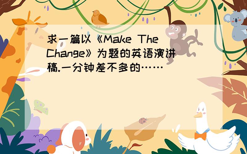 求一篇以《Make The Change》为题的英语演讲稿.一分钟差不多的……