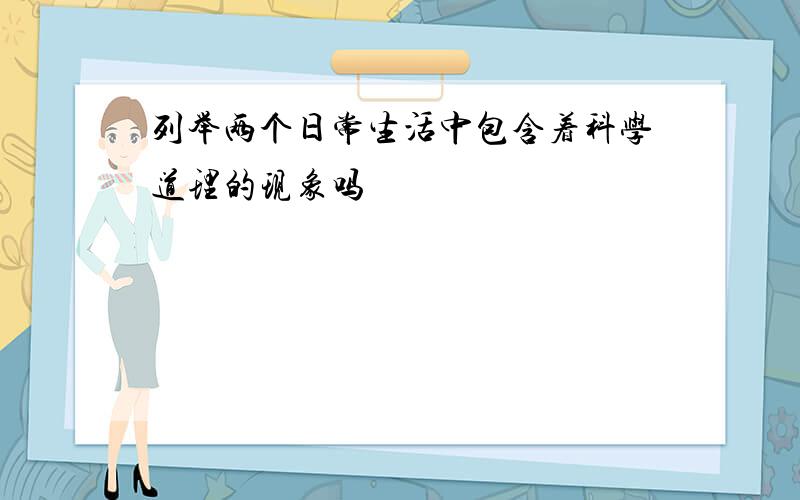 列举两个日常生活中包含着科学道理的现象吗