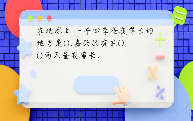 在地球上,一年四季昼夜等长的地方是().嘉兴只有在(),()两天昼夜等长.