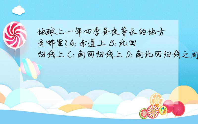 地球上一年四季昼夜等长的地方是哪里?A：赤道上 B：北回归线上 C：南回归线上 D：南北回归线之间