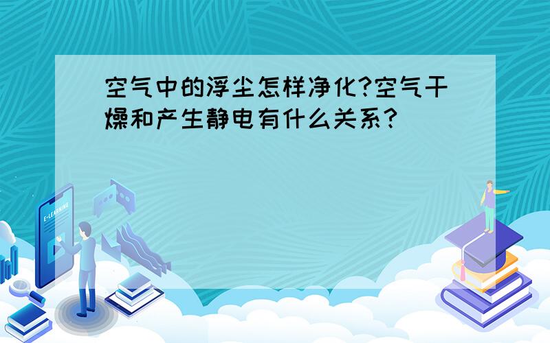 空气中的浮尘怎样净化?空气干燥和产生静电有什么关系?