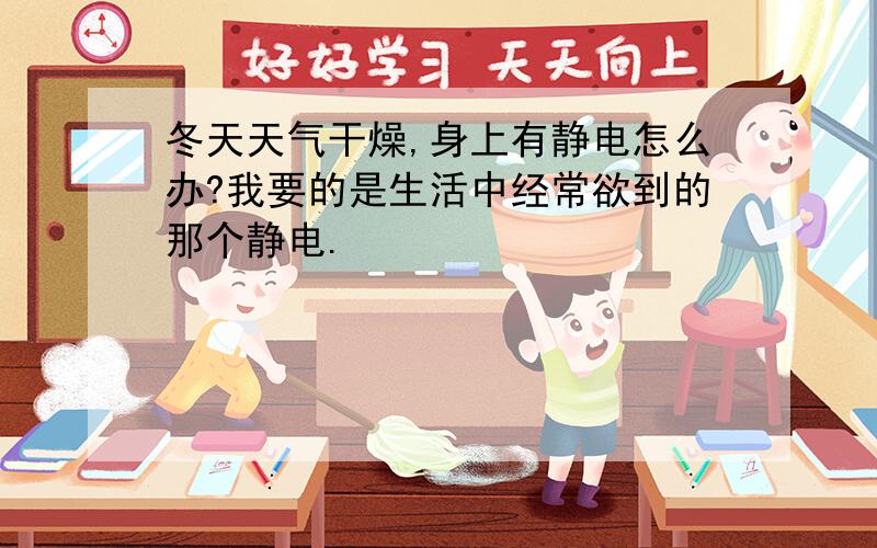 冬天天气干燥,身上有静电怎么办?我要的是生活中经常欲到的那个静电.