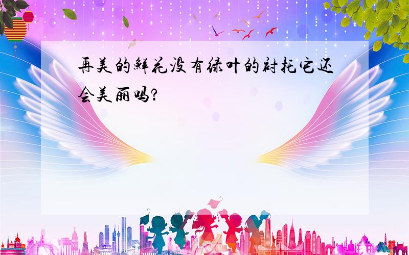 再美的鲜花没有绿叶的衬托它还会美丽吗?