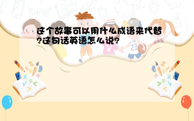 这个故事可以用什么成语来代替?这句话英语怎么说?