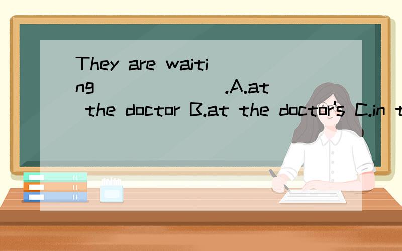 They are waiting_______.A.at the doctor B.at the doctor's C.in the doctor D.in doctor's