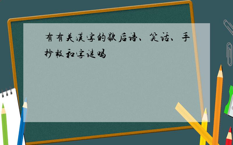 有有关汉字的歇后语、笑话、手抄报和字谜吗