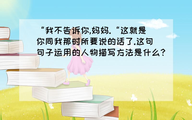 “我不告诉你,妈妈.“这就是你同我那时所要说的话了.这句句子运用的人物描写方法是什么?