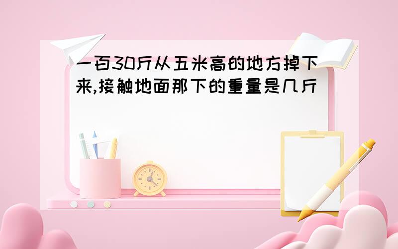 一百30斤从五米高的地方掉下来,接触地面那下的重量是几斤