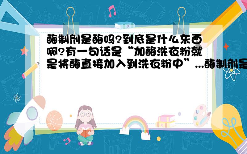 酶制剂是酶吗?到底是什么东西啊?有一句话是“加酶洗衣粉就是将酶直接加入到洗衣粉中”...酶制剂是酶吗?到底是什么东西啊?有一句话是“加酶洗衣粉就是将酶直接加入到洗衣粉中”为什么