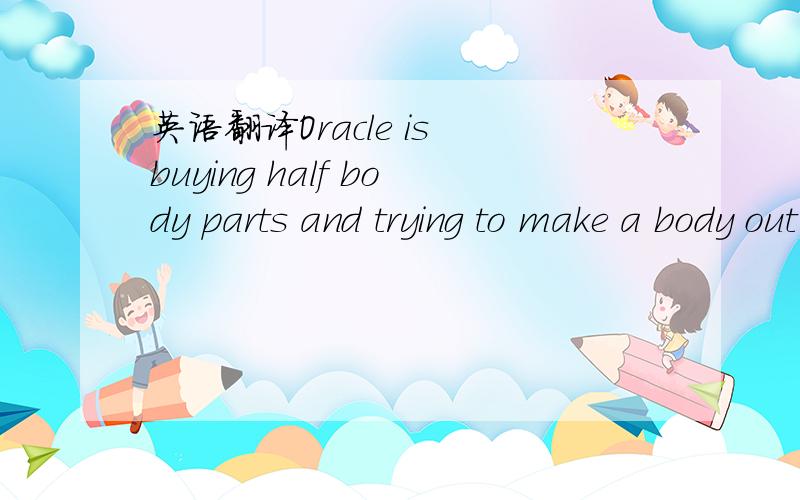 英语翻译Oracle is buying half body parts and trying to make a body out of it.