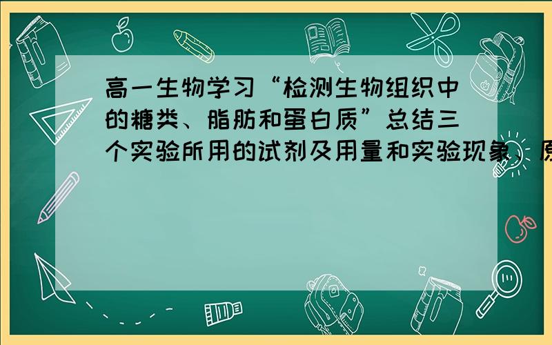 高一生物学习“检测生物组织中的糖类、脂肪和蛋白质”总结三个实验所用的试剂及用量和实验现象、原理简单点