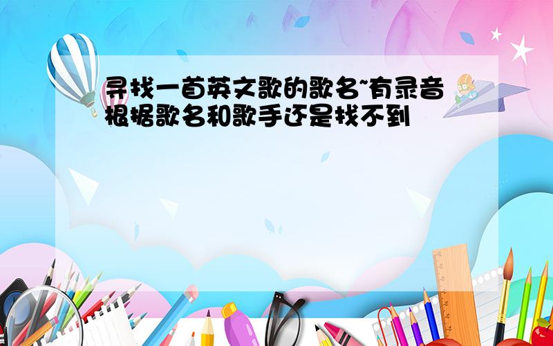 寻找一首英文歌的歌名~有录音根据歌名和歌手还是找不到