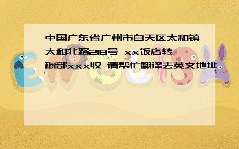 中国广东省广州市白天区太和镇太和北路218号 xx饭店转橱部xxx收 请帮忙翻译去英文地址,