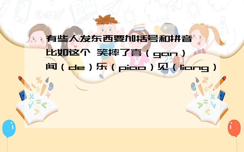 有些人发东西要加括号和拼音,比如这个 笑摔了喜（gan）闻（de）乐（piao）见（liang）