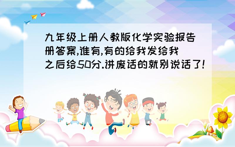 九年级上册人教版化学实验报告册答案,谁有,有的给我发给我之后给50分.讲废话的就别说话了!