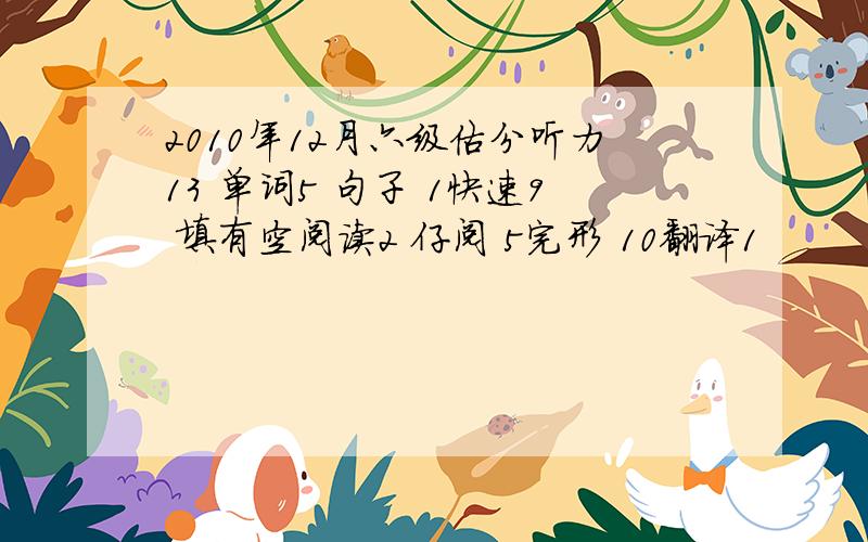 2010年12月六级估分听力13 单词5 句子 1快速9 填有空阅读2 仔阅 5完形 10翻译1