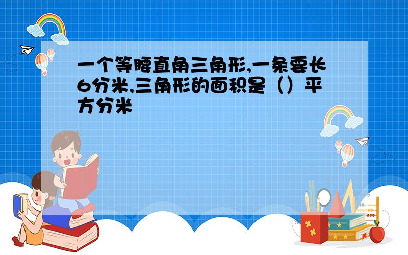 一个等腰直角三角形,一条要长6分米,三角形的面积是（）平方分米