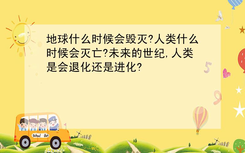 地球什么时候会毁灭?人类什么时候会灭亡?未来的世纪,人类是会退化还是进化?