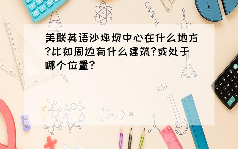 美联英语沙坪坝中心在什么地方?比如周边有什么建筑?或处于哪个位置?