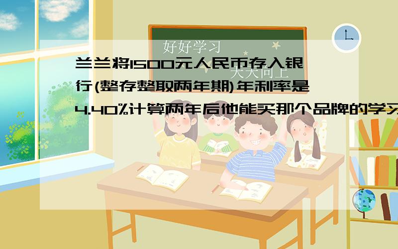 兰兰将1500元人民币存入银行(整存整取两年期)年利率是4.40%计算两年后他能买那个品牌的学习机好记星1650元步步高1620元