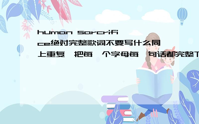 human sarcrifice绝对完整歌词不要写什么同上重复,把每一个字母每一句话都完整下来,最好附加中文翻译.如有完美着,