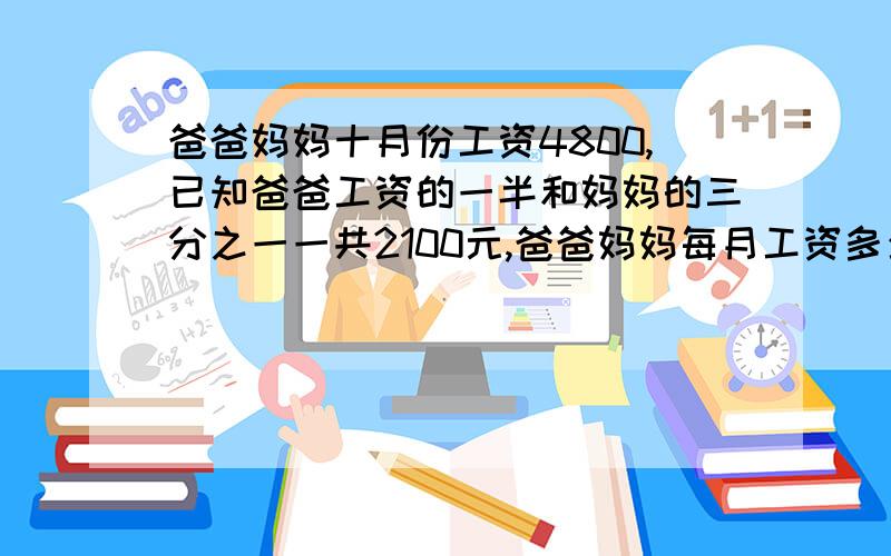 爸爸妈妈十月份工资4800,已知爸爸工资的一半和妈妈的三分之一一共2100元,爸爸妈妈每月工资多少元?可不可以用算术法