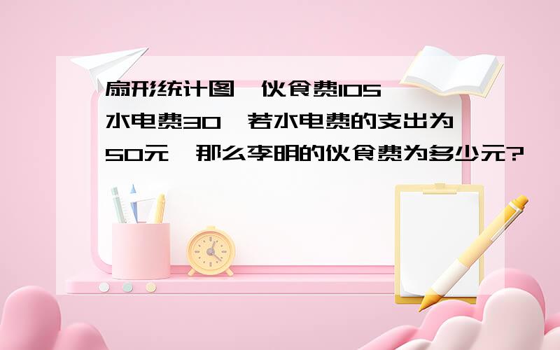 扇形统计图,伙食费105°,水电费30°若水电费的支出为50元,那么李明的伙食费为多少元?