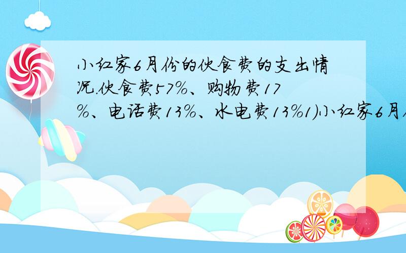 小红家6月份的伙食费的支出情况.伙食费57%、购物费17%、电话费13%、水电费13%1）小红家6月份的伙食费是1140元,她家这个月的支出一共是多少元?2）小红家6月份的购物费比电话费多支出多少元?