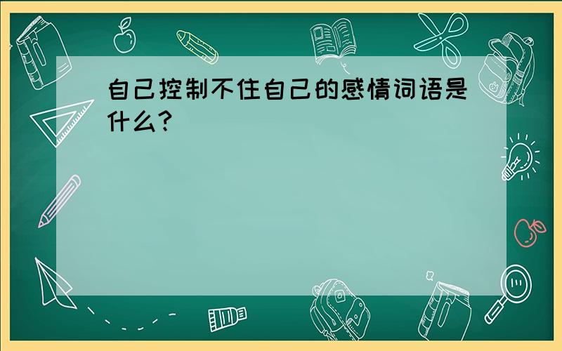 自己控制不住自己的感情词语是什么?