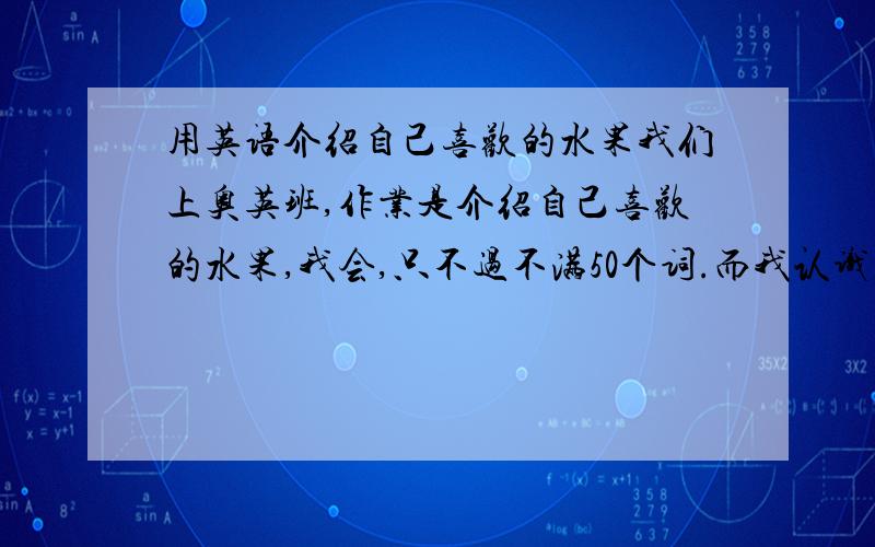 用英语介绍自己喜欢的水果我们上奥英班,作业是介绍自己喜欢的水果,我会,只不过不满50个词.而我认识的词少（五年级上学期）,求求你们.我只不过是来查英文单词的,别说我.