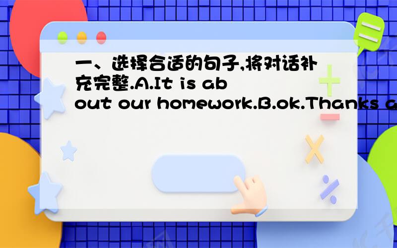 一、选择合适的句子,将对话补充完整.A.It is about our homework.B.ok.Thanks a lot .C.Hi How are you D.Hello Can I speak to Kate ,please E.Hello How are you?F.He can do homework.G.Yeah .I can't remember it.Can you tell me what Mr Li asked