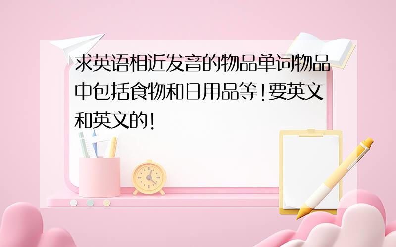 求英语相近发音的物品单词物品中包括食物和日用品等!要英文和英文的！