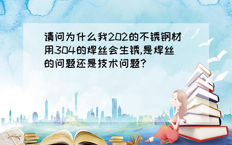 请问为什么我202的不锈钢材用304的焊丝会生锈,是焊丝的问题还是技术问题?