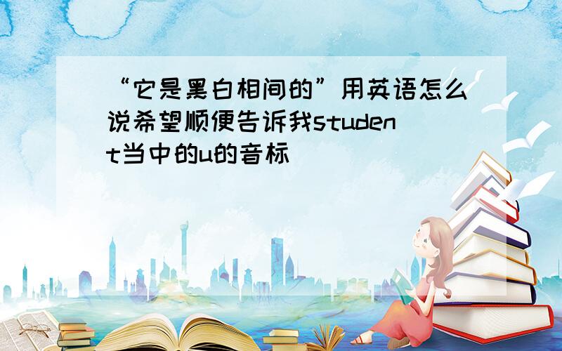 “它是黑白相间的”用英语怎么说希望顺便告诉我student当中的u的音标