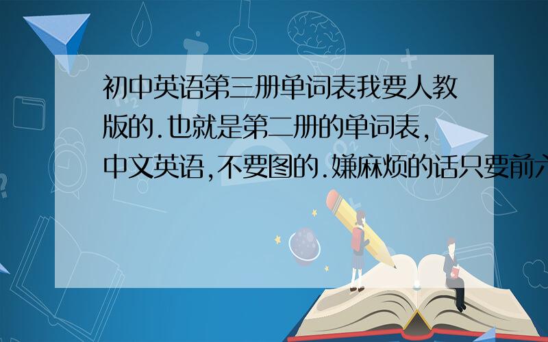 初中英语第三册单词表我要人教版的.也就是第二册的单词表,中文英语,不要图的.嫌麻烦的话只要前六个单元的就可以了,错了，是第三册