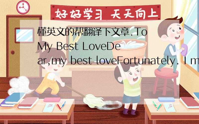 懂英文的帮翻译下文章.To My Best LoveDear,my best loveFortunately. I meet you. We became sweetheart. It always makes me very happy to receive a message from you. I am excited but also nervous when I see you everytime. You make me feel uneasy