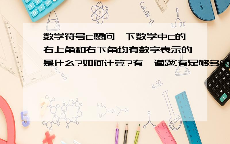 数学符号C想问一下数学中C的右上角和右下角均有数字表示的是什么?如何计算?有一道题:有足够多的3,4,5,6,7米长的木材,取三根组成三角形,请问能组成多少个不同三角形?详解,谢谢