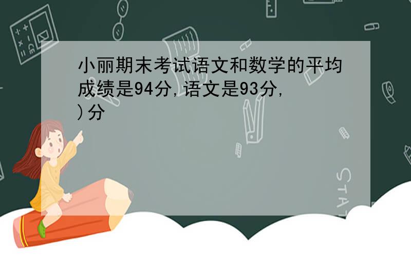 小丽期末考试语文和数学的平均成绩是94分,语文是93分,)分