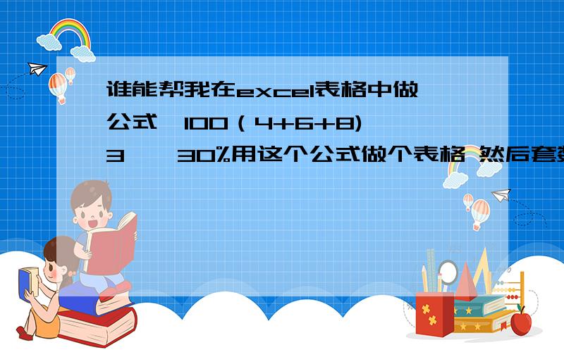 谁能帮我在excel表格中做公式{100（4+6+8)÷3}×30%用这个公式做个表格 然后套数字 直接一套就得出答案的