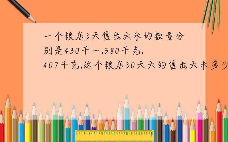 一个粮店3天售出大米的数量分别是430千一,380千克,407千克,这个粮店30天大约售出大米多少千克