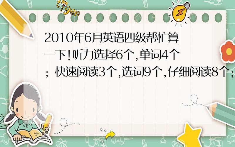 2010年6月英语四级帮忙算一下!听力选择6个,单词4个；快速阅读3个,选词9个,仔细阅读8个；完型17个；翻译全对；作文一般；能得多少分?光算听力能得多少分？