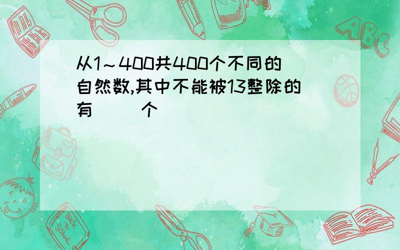 从1～400共400个不同的自然数,其中不能被13整除的有（ ）个