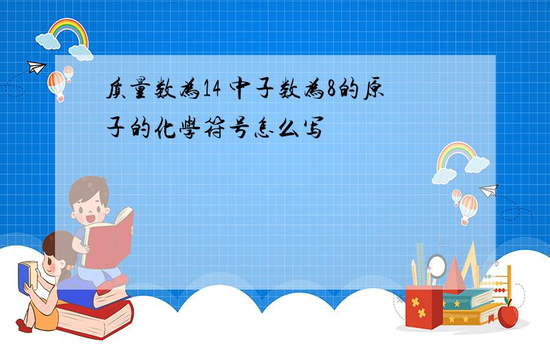 质量数为14 中子数为8的原子的化学符号怎么写