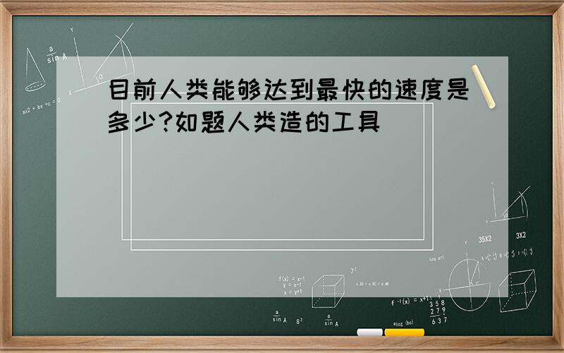 目前人类能够达到最快的速度是多少?如题人类造的工具