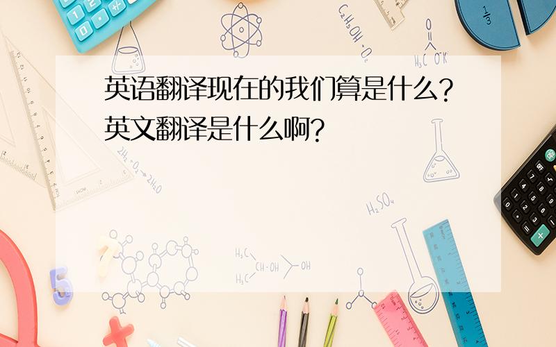 英语翻译现在的我们算是什么?英文翻译是什么啊?