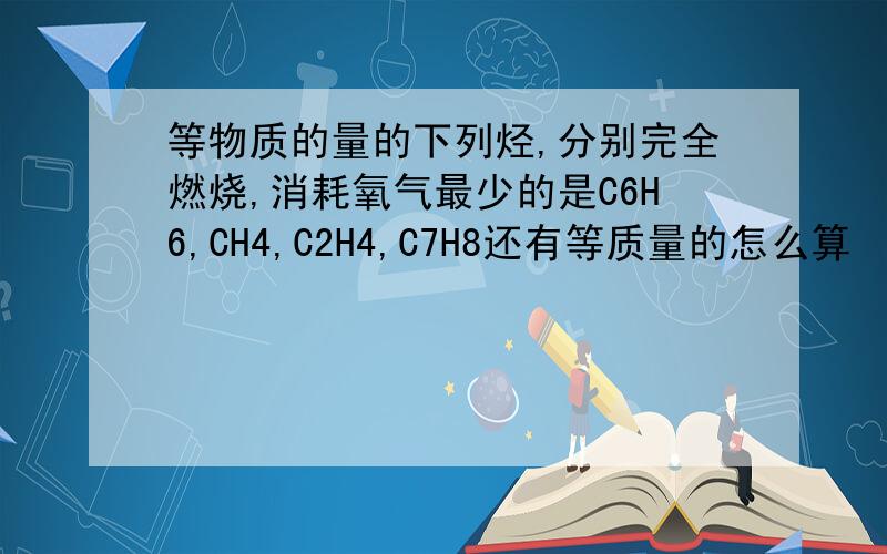 等物质的量的下列烃,分别完全燃烧,消耗氧气最少的是C6H6,CH4,C2H4,C7H8还有等质量的怎么算