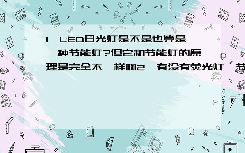 1、LED日光灯是不是也算是一种节能灯?但它和节能灯的原理是完全不一样啊2、有没有荧光灯、节能灯、LED日光灯的性能参数、费用的比较,这样更有说服力,好像没看到有价格之间的比较,谁高