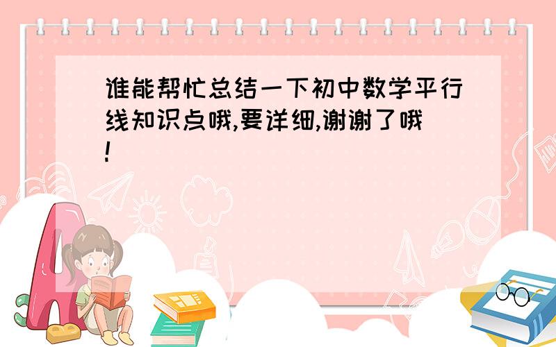 谁能帮忙总结一下初中数学平行线知识点哦,要详细,谢谢了哦!