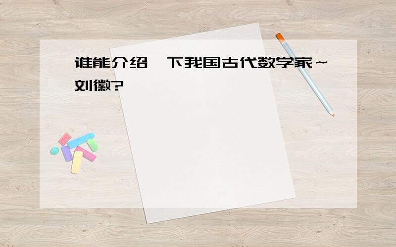 谁能介绍一下我国古代数学家～刘徽?