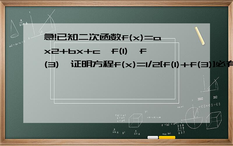 急!已知二次函数f(x)=ax2+bx+c,f(1)≠f(3),证明方程f(x)=1/2[f(1)+f(3)]必有个实数根属于区间（1,3）